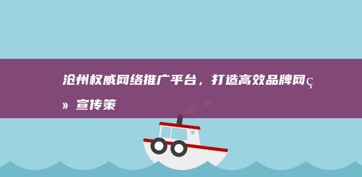 沧州权威网络推广平台，打造高效品牌网络宣传策略